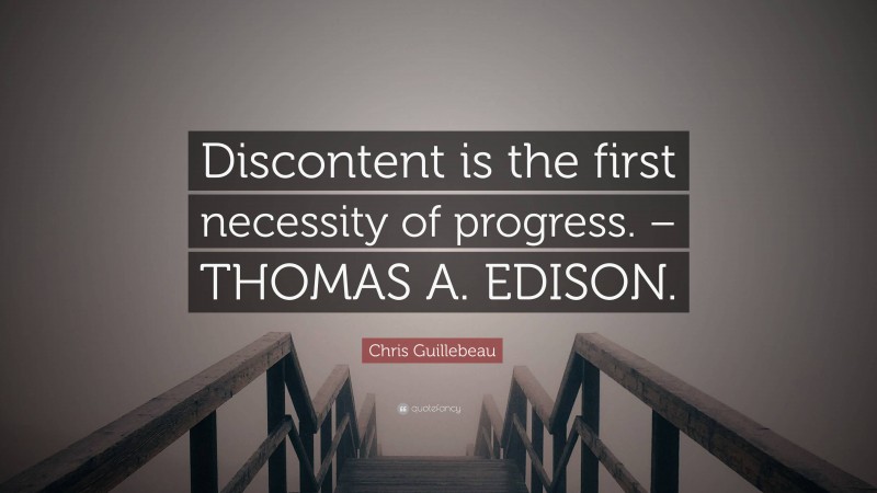 Chris Guillebeau Quote: “Discontent is the first necessity of progress. – THOMAS A. EDISON.”