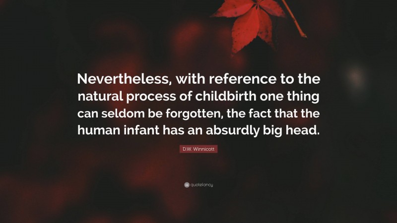 D.W. Winnicott Quote: “Nevertheless, with reference to the natural process of childbirth one thing can seldom be forgotten, the fact that the human infant has an absurdly big head.”