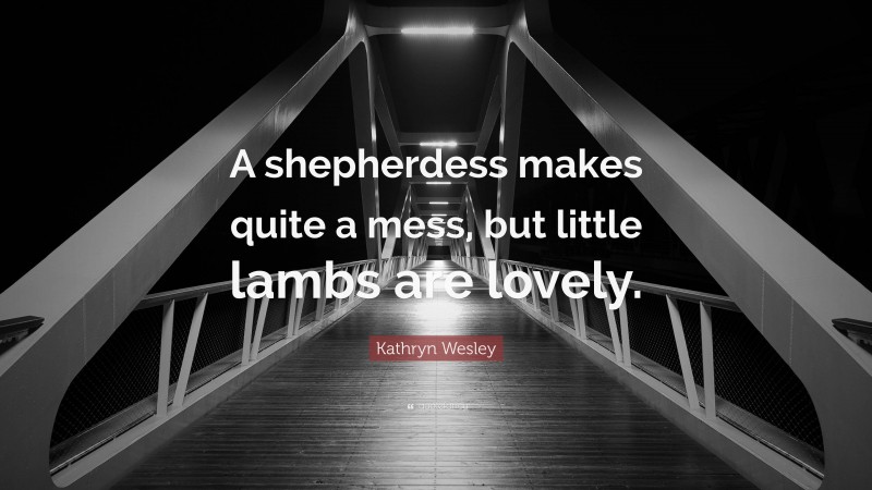 Kathryn Wesley Quote: “A shepherdess makes quite a mess, but little lambs are lovely.”
