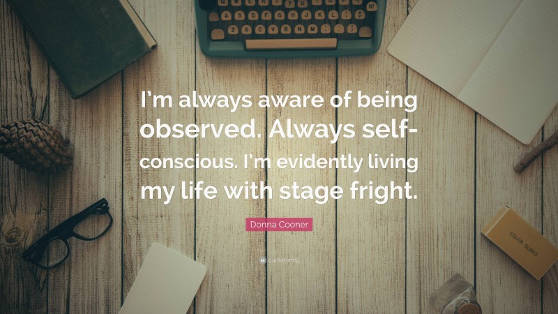Donna Cooner Quote: “I’m always aware of being observed. Always self-conscious. I’m evidently living my life with stage fright.”