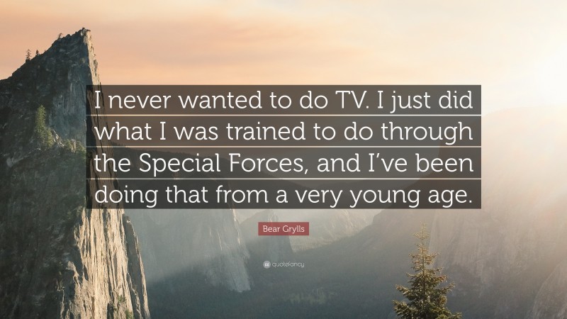 Bear Grylls Quote: “I never wanted to do TV. I just did what I was trained to do through the Special Forces, and I’ve been doing that from a very young age.”