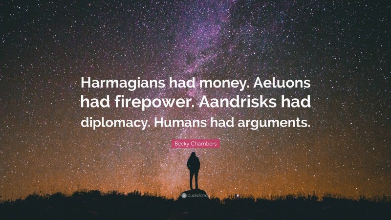 Becky Chambers Quote: “Harmagians had money. Aeluons had firepower. Aandrisks had diplomacy. Humans had arguments.”