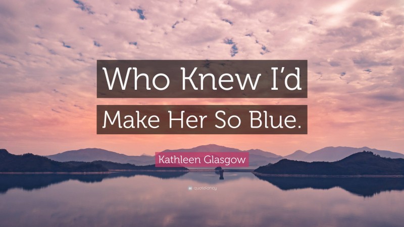 Kathleen Glasgow Quote: “Who Knew I’d Make Her So Blue.”