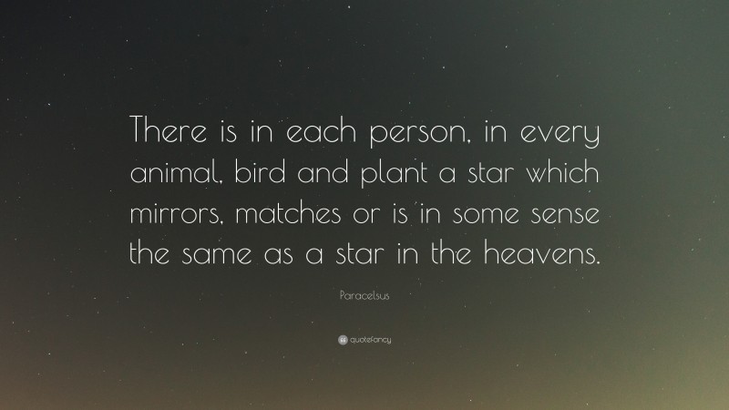 Paracelsus Quote: “There is in each person, in every animal, bird and plant a star which mirrors, matches or is in some sense the same as a star in the heavens.”