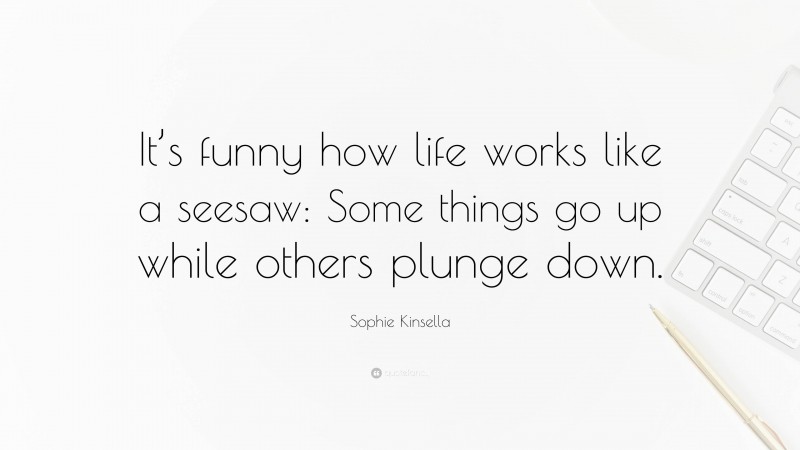 Sophie Kinsella Quote: “It’s funny how life works like a seesaw: Some things go up while others plunge down.”