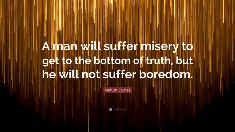 Marlon James Quote: “A man will suffer misery to get to the bottom of truth, but he will not suffer boredom.”