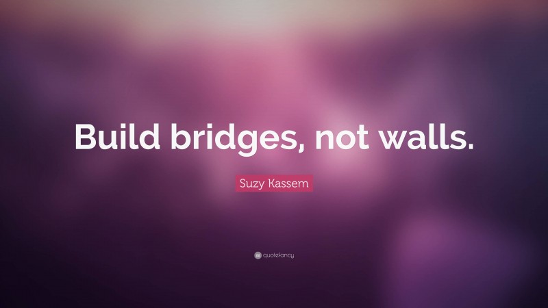 Suzy Kassem Quote: “Build bridges, not walls.”