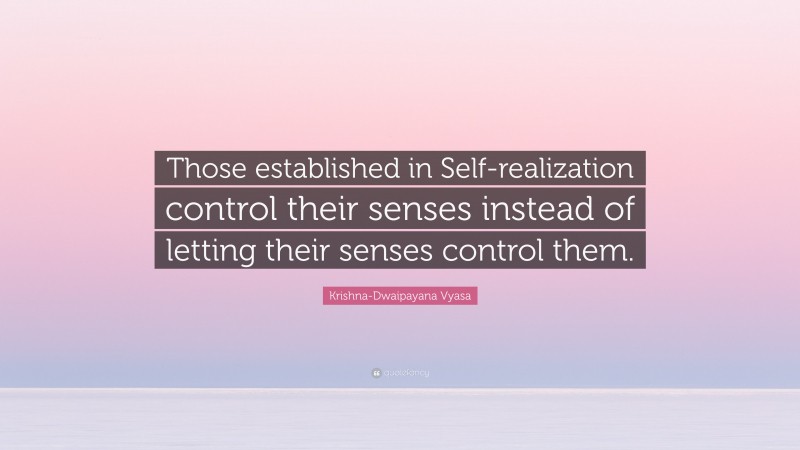 Krishna-Dwaipayana Vyasa Quote: “Those established in Self-realization control their senses instead of letting their senses control them.”