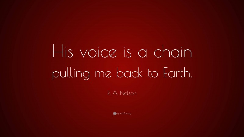 R. A. Nelson Quote: “His voice is a chain pulling me back to Earth.”