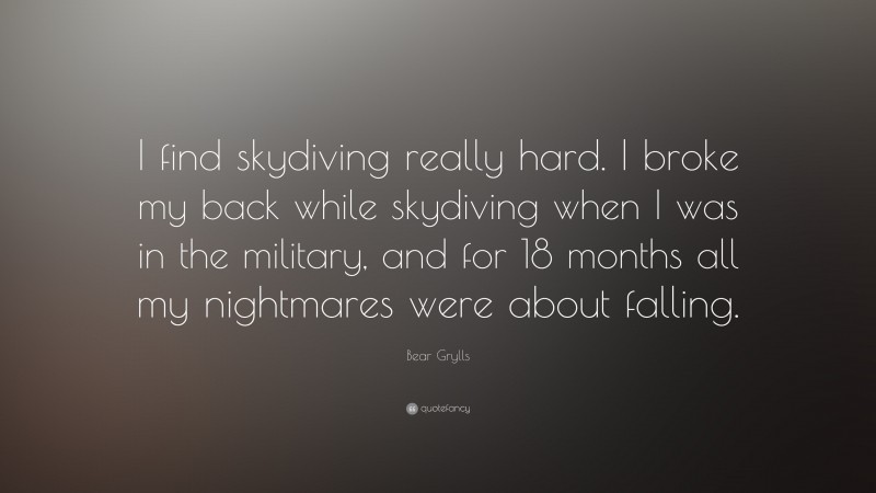 Bear Grylls Quote: “I find skydiving really hard. I broke my back while skydiving when I was in the military, and for 18 months all my nightmares were about falling.”