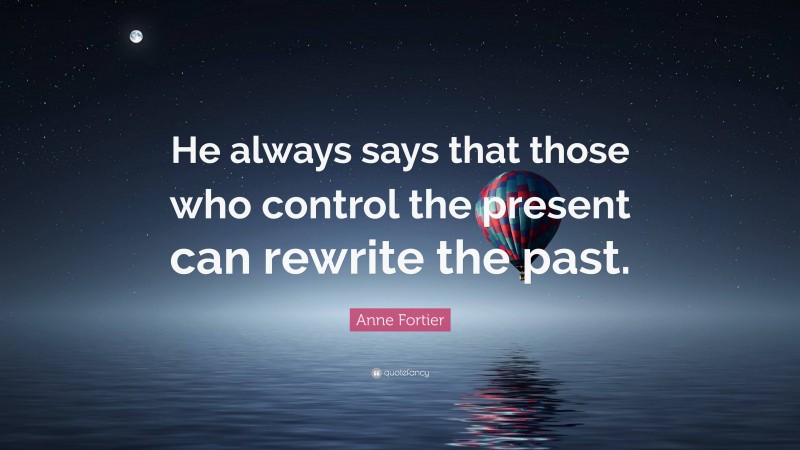 Anne Fortier Quote: “He always says that those who control the present can rewrite the past.”