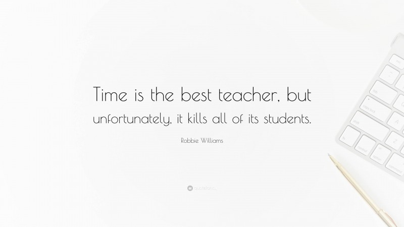 Robbie Williams Quote: “Time is the best teacher, but unfortunately, it kills all of its students.”