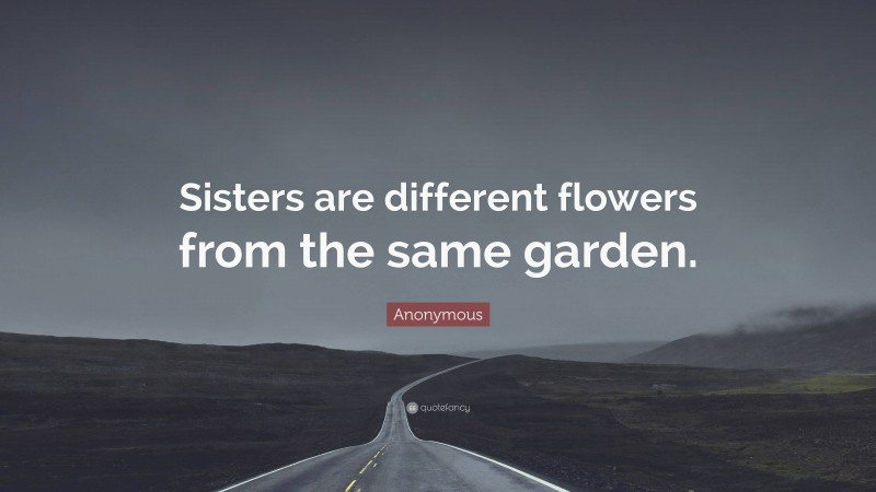 Anonymous Quote: “Sisters are different flowers from the same garden.”