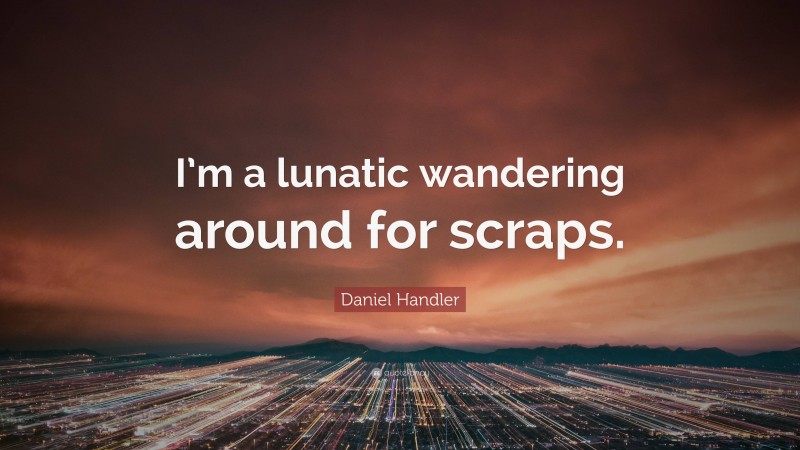Daniel Handler Quote: “I’m a lunatic wandering around for scraps.”