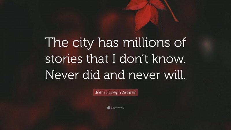 John Joseph Adams Quote: “The city has millions of stories that I don’t know. Never did and never will.”