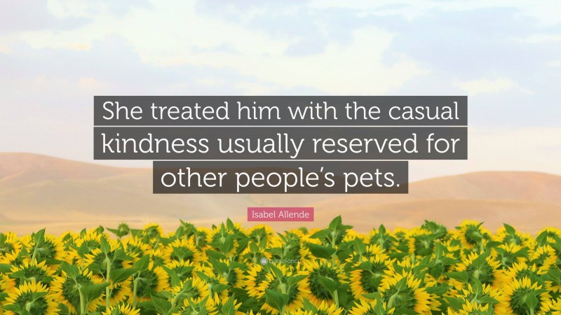 Isabel Allende Quote: “She treated him with the casual kindness usually reserved for other people’s pets.”
