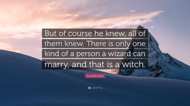 Eva Ibbotson Quote: “But of course he knew, all of them knew. There is only one kind of a person a wizard can marry, and that is a witch.”