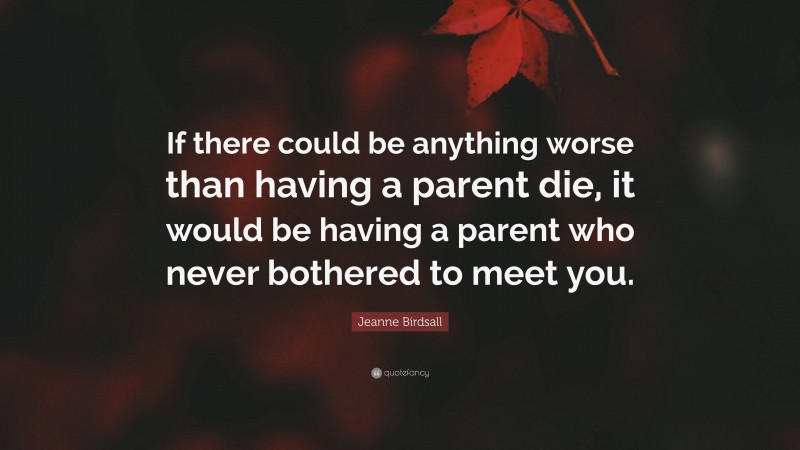 Jeanne Birdsall Quote: “If there could be anything worse than having a parent die, it would be having a parent who never bothered to meet you.”