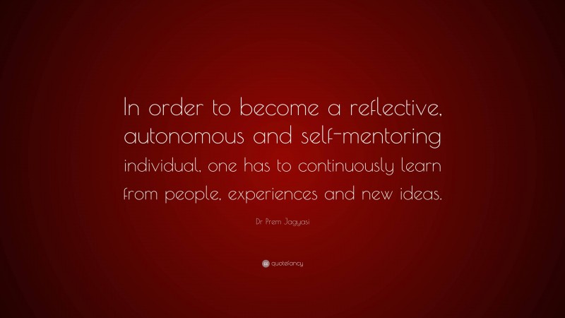 Dr Prem Jagyasi Quote: “In order to become a reflective, autonomous and self-mentoring individual, one has to continuously learn from people, experiences and new ideas.”