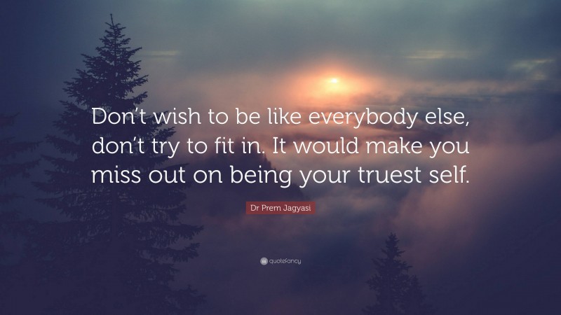 Dr Prem Jagyasi Quote: “Don’t wish to be like everybody else, don’t try to fit in. It would make you miss out on being your truest self.”