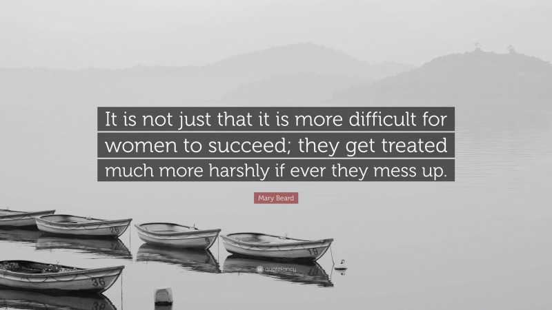 Mary Beard Quote: “It is not just that it is more difficult for women to succeed; they get treated much more harshly if ever they mess up.”