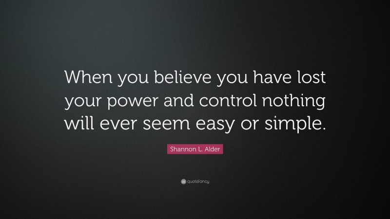 Shannon L. Alder Quote: “When you believe you have lost your power and control nothing will ever seem easy or simple.”