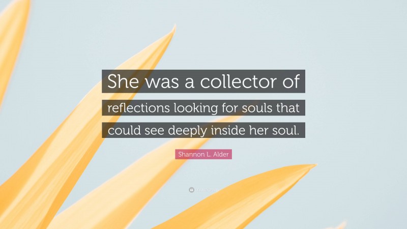 Shannon L. Alder Quote: “She was a collector of reflections looking for souls that could see deeply inside her soul.”