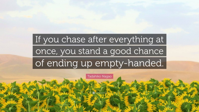 Tadahiko Nagao Quote: “If you chase after everything at once, you stand a good chance of ending up empty-handed.”