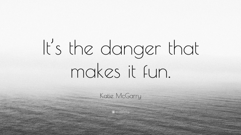 Katie McGarry Quote: “It’s the danger that makes it fun.”