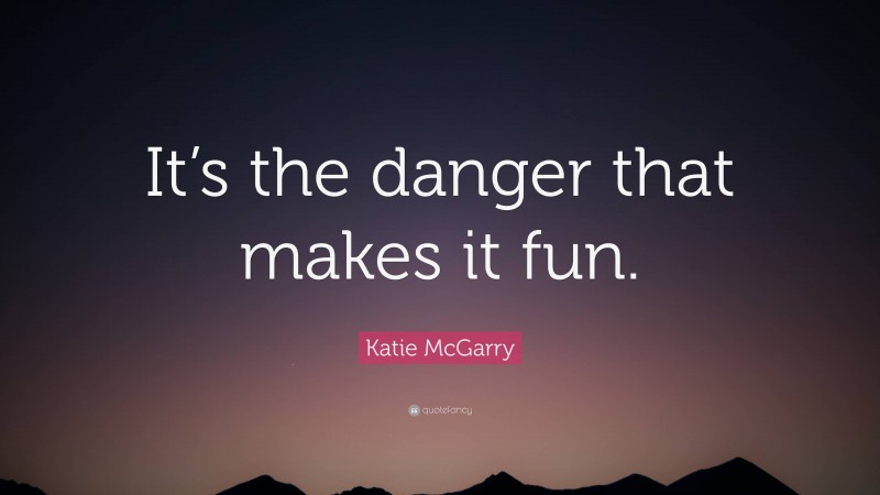 Katie McGarry Quote: “It’s the danger that makes it fun.”