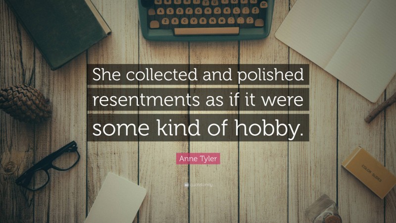 Anne Tyler Quote: “She collected and polished resentments as if it were some kind of hobby.”