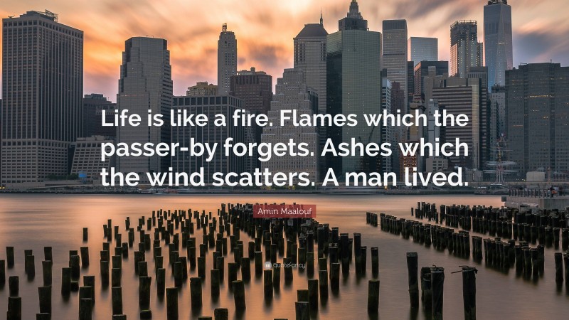 Amin Maalouf Quote: “Life is like a fire. Flames which the passer-by forgets. Ashes which the wind scatters. A man lived.”