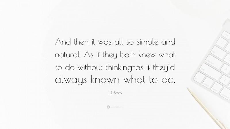 L.J. Smith Quote: “And then it was all so simple and natural. As if they both knew what to do without thinking-as if they’d always known what to do.”
