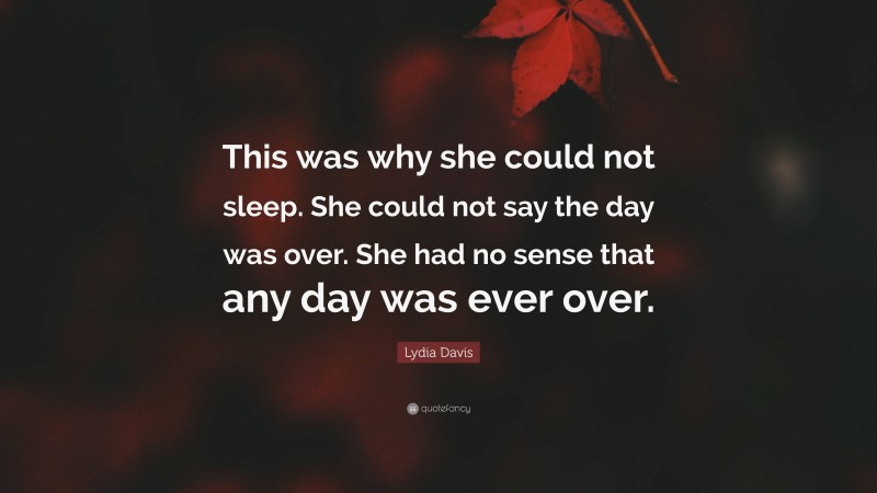Lydia Davis Quote: “This was why she could not sleep. She could not say the day was over. She had no sense that any day was ever over.”