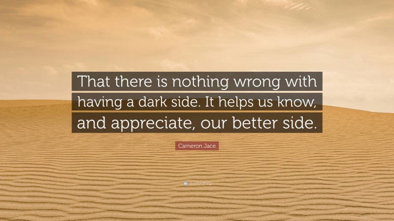 Cameron Jace Quote: “That there is nothing wrong with having a dark side. It helps us know, and appreciate, our better side.”