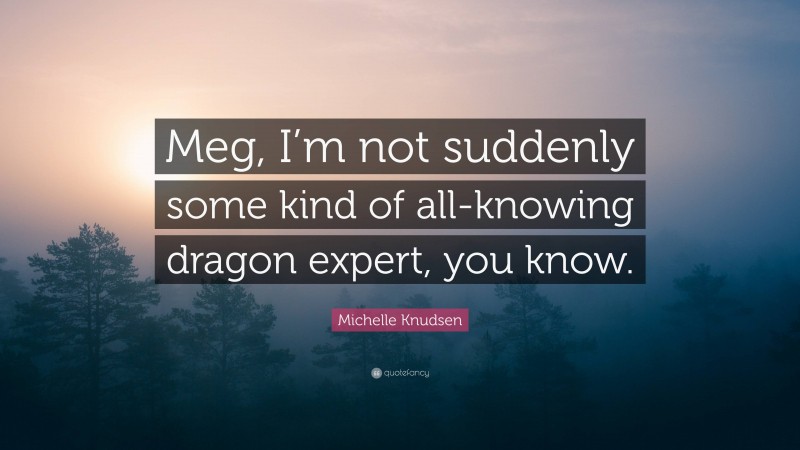 Michelle Knudsen Quote: “Meg, I’m not suddenly some kind of all-knowing dragon expert, you know.”