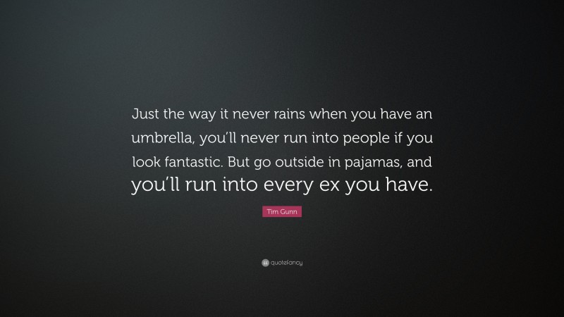 Tim Gunn Quote: “Just the way it never rains when you have an umbrella, you’ll never run into people if you look fantastic. But go outside in pajamas, and you’ll run into every ex you have.”