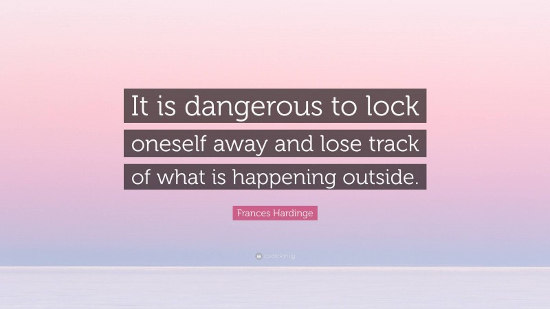 Frances Hardinge Quote: “It is dangerous to lock oneself away and lose track of what is happening outside.”