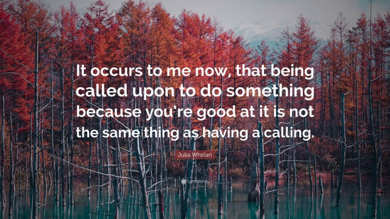 Julia Whelan Quote: “It occurs to me now, that being called upon to do something because you’re good at it is not the same thing as having a calling.”