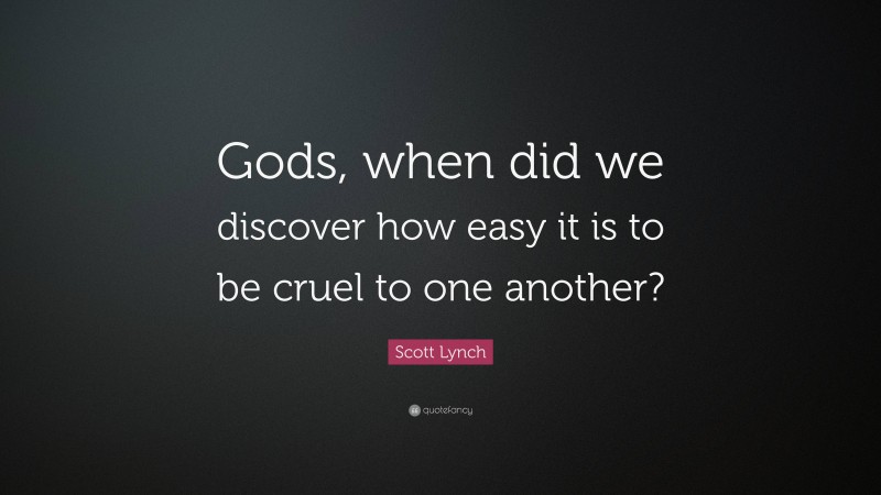 Scott Lynch Quote: “Gods, when did we discover how easy it is to be cruel to one another?”