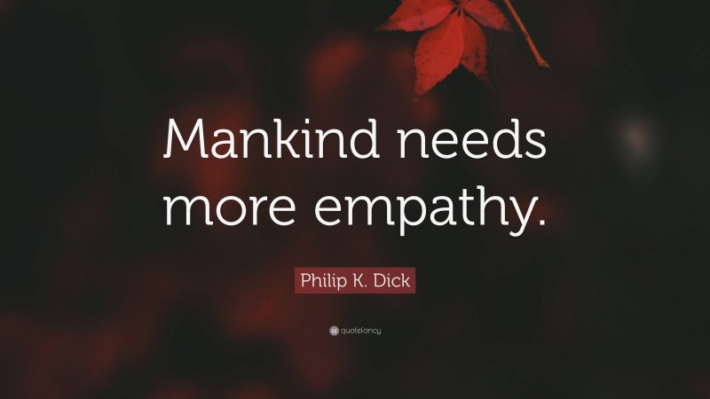 Philip K. Dick Quote: “Mankind needs more empathy.”