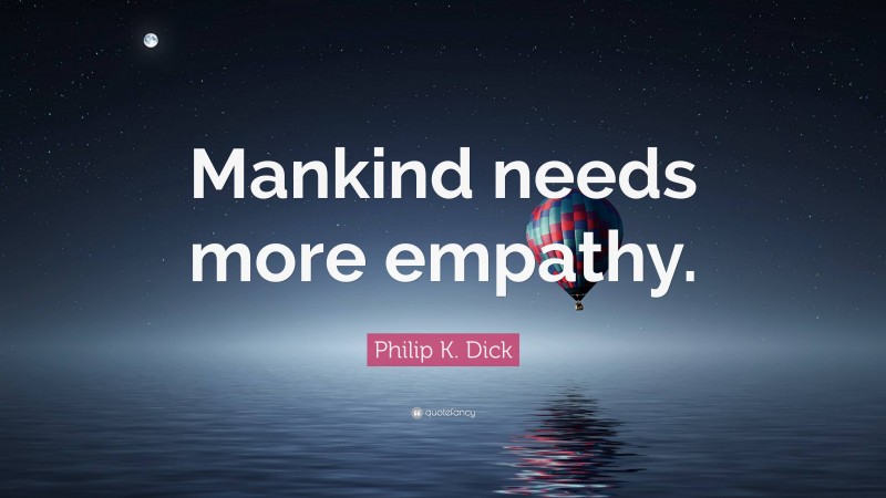 Philip K. Dick Quote: “Mankind needs more empathy.”