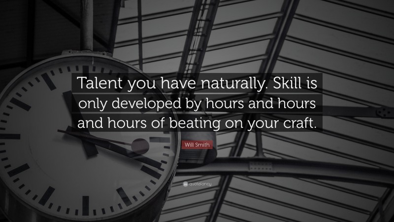 Will Smith Quote: “Talent you have naturally. Skill is only developed by hours and hours and hours of beating on your craft.”