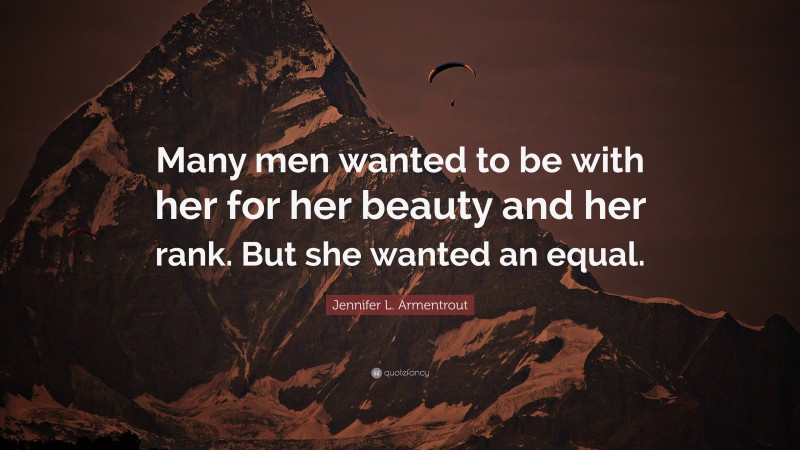 Jennifer L. Armentrout Quote: “Many men wanted to be with her for her beauty and her rank. But she wanted an equal.”