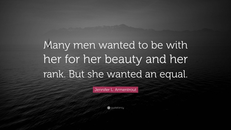 Jennifer L. Armentrout Quote: “Many men wanted to be with her for her beauty and her rank. But she wanted an equal.”