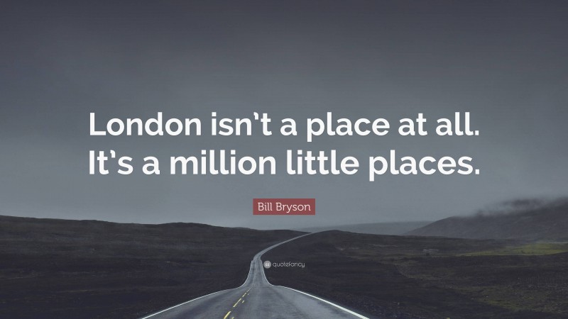 Bill Bryson Quote: “London isn’t a place at all. It’s a million little places.”