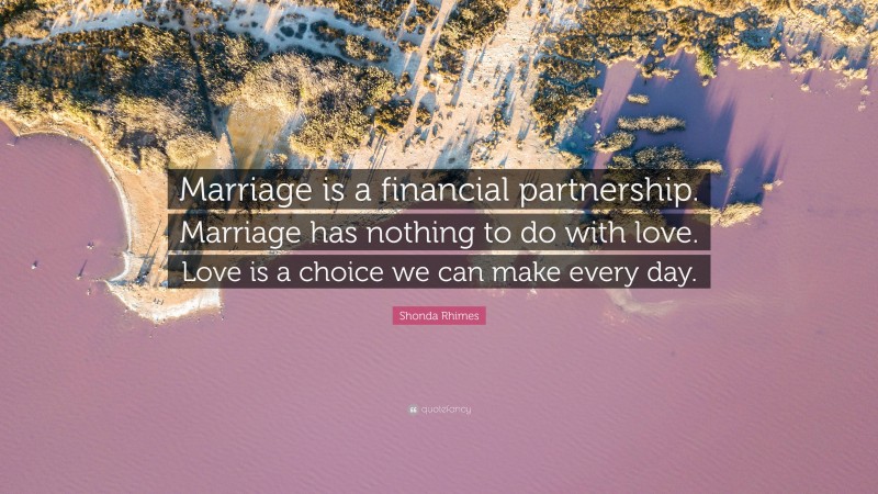 Shonda Rhimes Quote: “Marriage is a financial partnership. Marriage has nothing to do with love. Love is a choice we can make every day.”