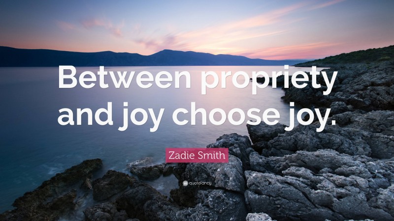Zadie Smith Quote: “Between propriety and joy choose joy.”