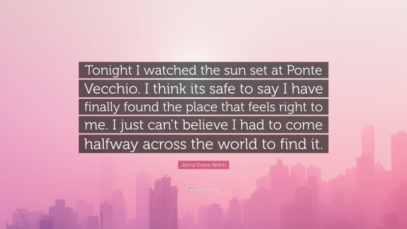 Jenna Evans Welch Quote: “Tonight I watched the sun set at Ponte Vecchio. I think its safe to say I have finally found the place that feels right to me. I just can’t believe I had to come halfway across the world to find it.”