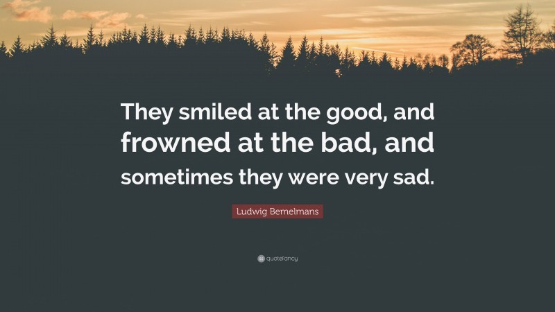 Ludwig Bemelmans Quote: “They smiled at the good, and frowned at the bad, and sometimes they were very sad.”